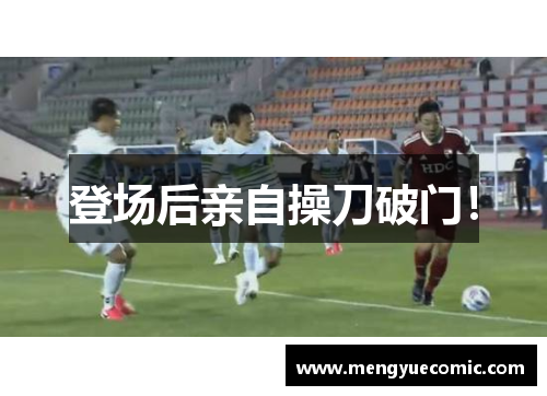 登场后亲自操刀破门！